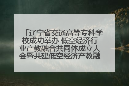 辽宁省交通高等专科学校成功举办 低空经济行业产教融合共同体成立大会暨共建低空经济产教融合新生态论坛