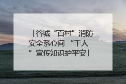 谷城“百村”消防安全系心间 “千人”宣传知识护平安