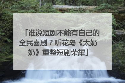 谁说短剧不能有自己的全民喜剧？听花岛《太奶奶》重整短剧荣耀
