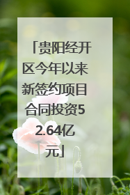贵阳经开区今年以来新签约项目合同投资52.64亿元