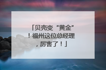 贝壳变“黄金”！福州这位总经理，厉害了！