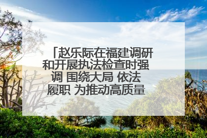 赵乐际在福建调研和开展执法检查时强调 围绕大局 依法履职 为推动高质量发展作出人大贡献