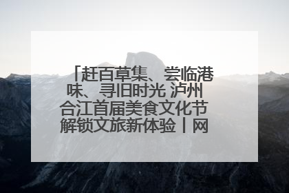 赶百草集、尝临港味、寻旧时光 泸州合江首届美食文化节解锁文旅新体验丨网络中国节·端午