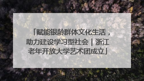 赋能银龄群体文化生活，助力建设学习型社会｜浙江老年开放大学艺术团成立