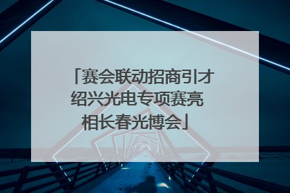 赛会联动招商引才 绍兴光电专项赛亮相长春光博会