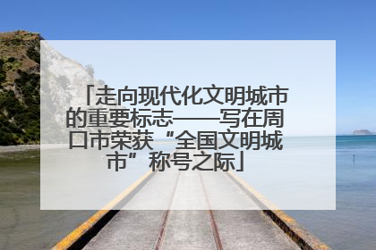 走向现代化文明城市的重要标志——写在周口市荣获“全国文明城市”称号之际
