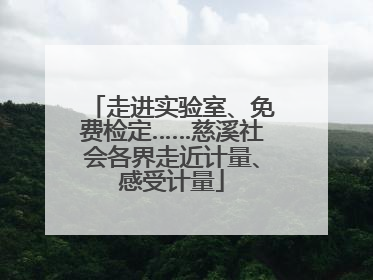 走进实验室、免费检定……慈溪社会各界走近计量、感受计量