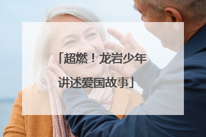 超燃！龙岩少年讲述爱国故事