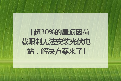 超30%的屋顶因荷载限制无法安装光伏电站，解决方案来了