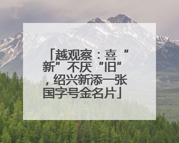 越观察：喜“新”不厌“旧”，绍兴新添一张国字号金名片