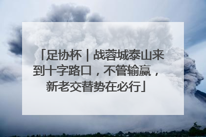 足协杯｜战蓉城泰山来到十字路口，不管输赢，新老交替势在必行