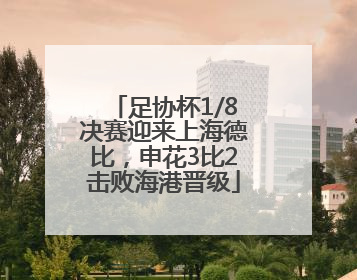 足协杯1/8决赛迎来上海德比，申花3比2击败海港晋级