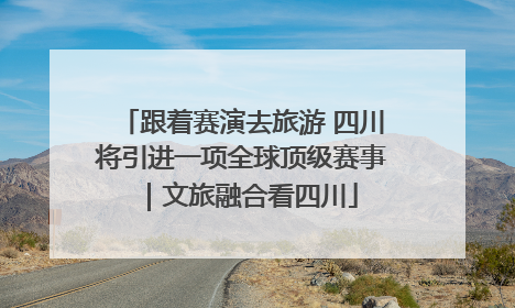 跟着赛演去旅游 四川将引进一项全球顶级赛事｜文旅融合看四川
