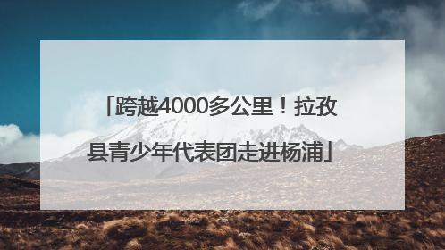跨越4000多公里！拉孜县青少年代表团走进杨浦