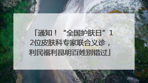 通知！“全国护肤日”12位皮肤科专家联合义诊，利民福利昆明百姓别错过