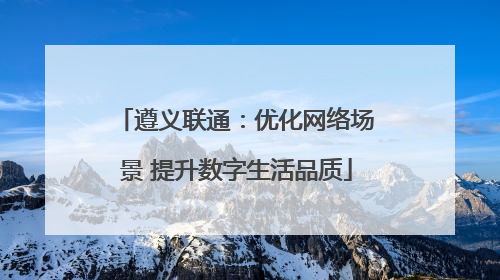 遵义联通：优化网络场景 提升数字生活品质