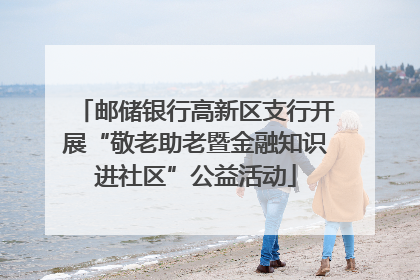 邮储银行高新区支行开展“敬老助老暨金融知识进社区”公益活动