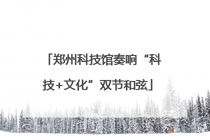 郑州科技馆奏响“科技+文化”双节和弦