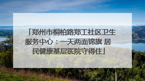 郑州市桐柏路郑工社区卫生服务中心：一天两面锦旗 居民健康基层医院守得住