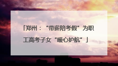 郑州：“带薪陪考假”为职工高考子女“暖心护航”