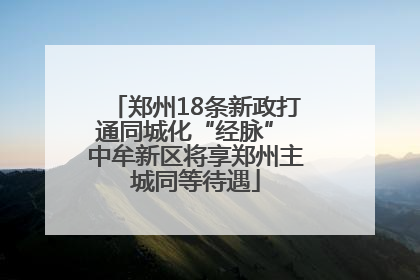 郑州18条新政打通同城化“经脉” 中牟新区将享郑州主城同等待遇