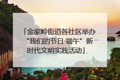 金家岭街道各社区举办“我们的节日·端午”新时代文明实践活动