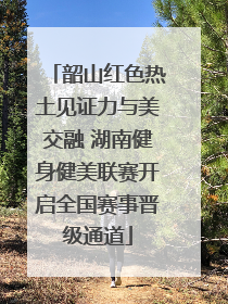 韶山红色热土见证力与美交融 湖南健身健美联赛开启全国赛事晋级通道
