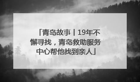 青岛故事丨19年不懈寻找，青岛救助服务中心帮他找到亲人