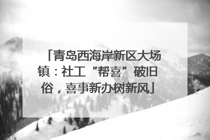 青岛西海岸新区大场镇：社工“帮喜”破旧俗，喜事新办树新风