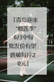 青岛迎来“榴莲季” 6月中旬批发价有望跌破每斤20元