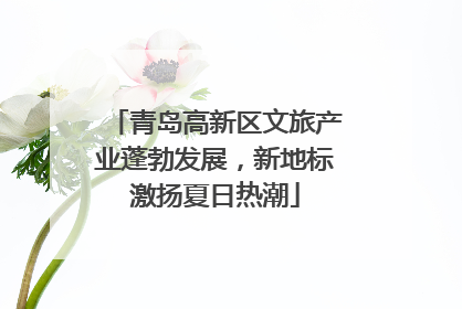 青岛高新区文旅产业蓬勃发展，新地标激扬夏日热潮