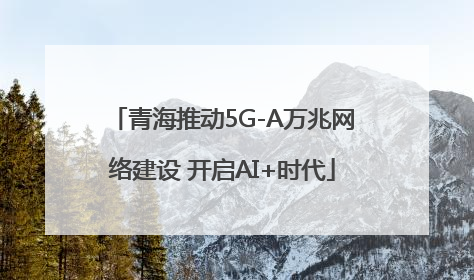 青海推动5G-A万兆网络建设 开启AI+时代
