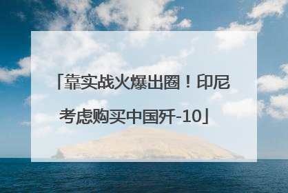 靠实战火爆出圈！印尼考虑购买中国歼-10