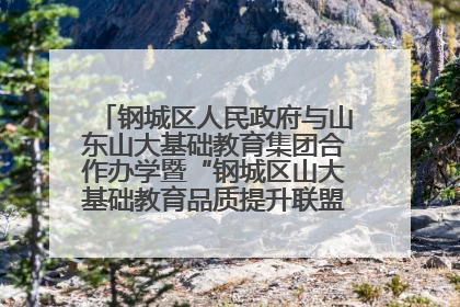 钢城区人民政府与山东山大基础教育集团合作办学暨“钢城区山大基础教育品质提升联盟”签约揭牌活动举行