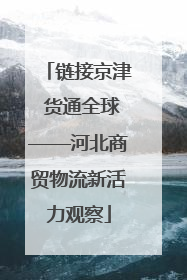 链接京津 货通全球——河北商贸物流新活力观察