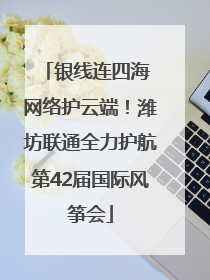 银线连四海 网络护云端！潍坊联通全力护航第42届国际风筝会