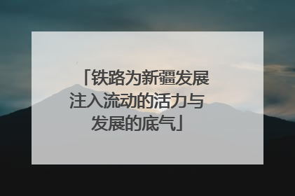 铁路为新疆发展注入流动的活力与发展的底气