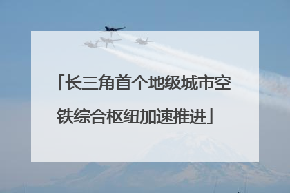 长三角首个地级城市空铁综合枢纽加速推进