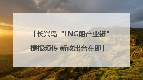 长兴岛“LNG船产业链”捷报频传 新政出台在即