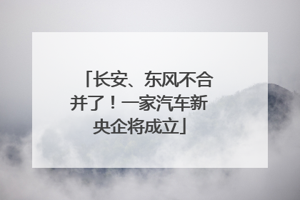 长安、东风不合并了！一家汽车新央企将成立