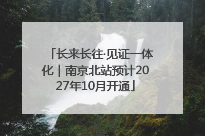 长来长往·见证一体化｜南京北站预计2027年10月开通