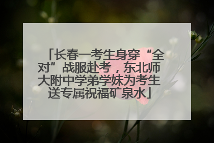 长春一考生身穿“全对”战服赴考，东北师大附中学弟学妹为考生送专属祝福矿泉水