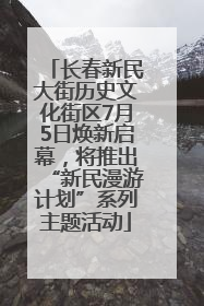 长春新民大街历史文化街区7月5日焕新启幕，将推出“新民漫游计划”系列主题活动