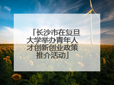 长沙市在复旦大学举办青年人才创新创业政策推介活动