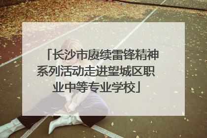 长沙市赓续雷锋精神系列活动走进望城区职业中等专业学校