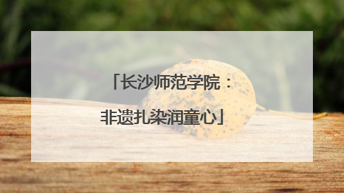 长沙师范学院：非遗扎染润童心