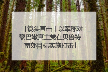 镜头直击｜以军称对黎巴嫩真主党在贝鲁特南郊目标实施打击