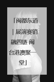 闽都东道｜展演赛销融四链 闽台港澳聚一堂