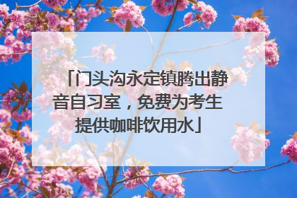 门头沟永定镇腾出静音自习室，免费为考生提供咖啡饮用水