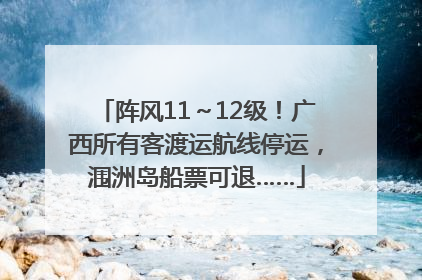 阵风11～12级！广西所有客渡运航线停运，涠洲岛船票可退……